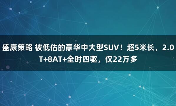 盛康策略 被低估的豪华中大型SUV！超5米长，2.0T+8AT+全时四驱，仅22万多