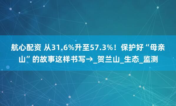 航心配资 从31.6%升至57.3%！保护好“母亲山”的故事这样书写→_贺兰山_生态_监测