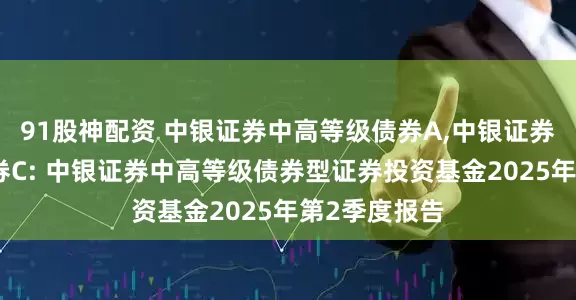 91股神配资 中银证券中高等级债券A,中银证券中高等级债券C: 中银证券中高等级债券型证券投资基金2025年第2季度报告