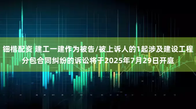 钿楷配资 建工一建作为被告/被上诉人的1起涉及建设工程分包合同纠纷的诉讼将于2025年7月29日开庭