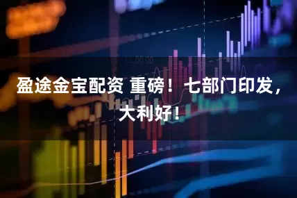 盈途金宝配资 重磅！七部门印发，大利好！