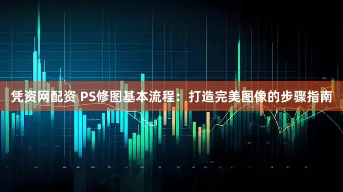 凭资网配资 PS修图基本流程：打造完美图像的步骤指南