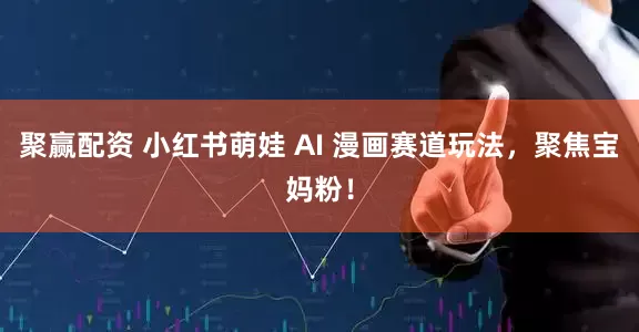 聚赢配资 小红书萌娃 AI 漫画赛道玩法，聚焦宝妈粉！