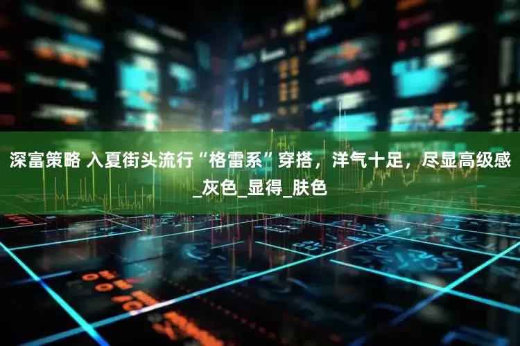 深富策略 入夏街头流行“格雷系”穿搭，洋气十足，尽显高级感_灰色_显得_肤色