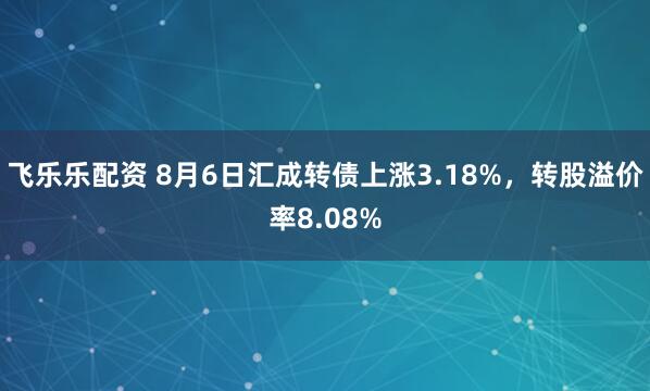 飞乐乐配资 8月6日汇成转债上涨3.18%，转股溢价率8.08%
