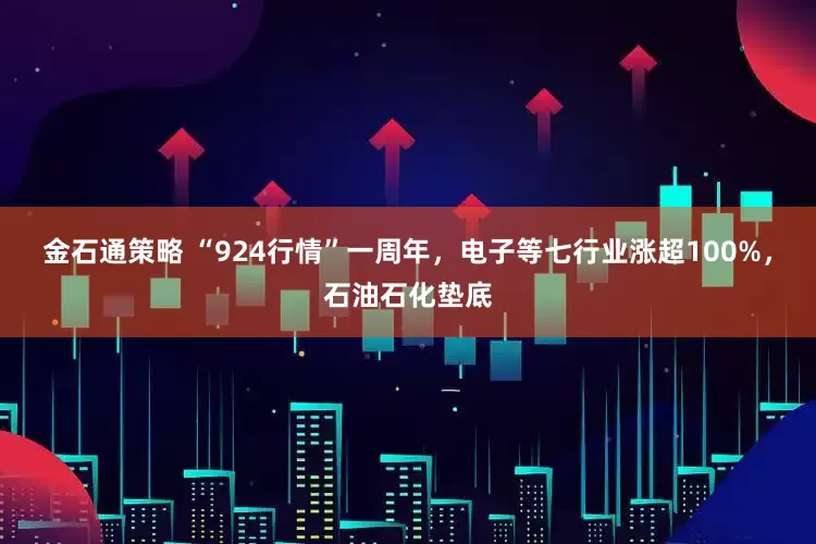 金石通策略 “924行情”一周年，电子等七行业涨超100%，石油石化垫底