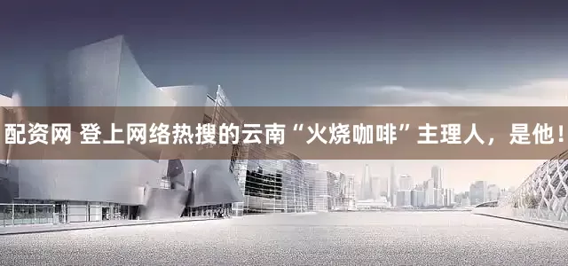 配资网 登上网络热搜的云南“火烧咖啡”主理人，是他！