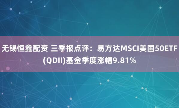无锡恒鑫配资 三季报点评：易方达MSCI美国50ETF(QDII)基金季度涨幅9.81%