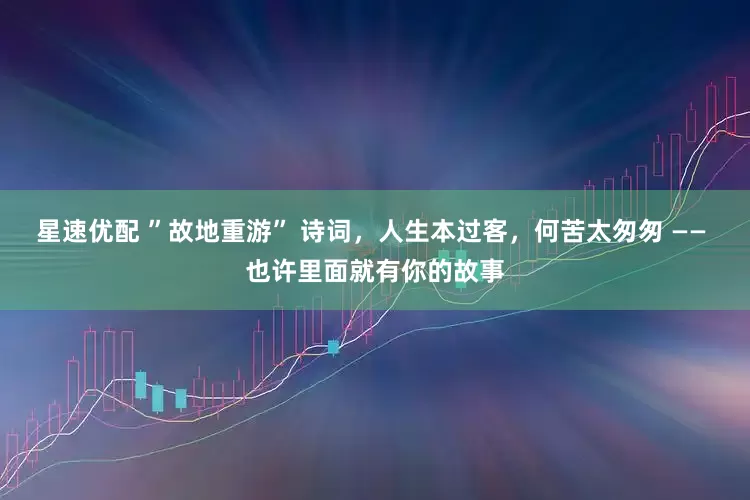 星速优配 ”故地重游” 诗词，人生本过客，何苦太匆匆 —— 也许里面就有你的故事