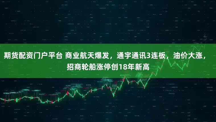 期货配资门户平台 商业航天爆发，通宇通讯3连板，油价大涨， 招商轮船涨停创18年新高