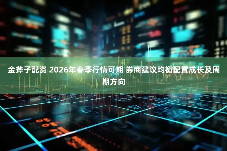 金斧子配资 2026年春季行情可期 券商建议均衡配置成长及周期方向