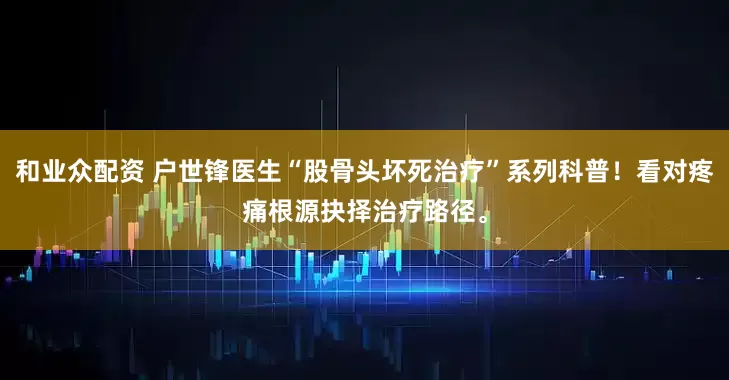和业众配资 户世锋医生“股骨头坏死治疗”系列科普！看对疼痛根源抉择治疗路径。