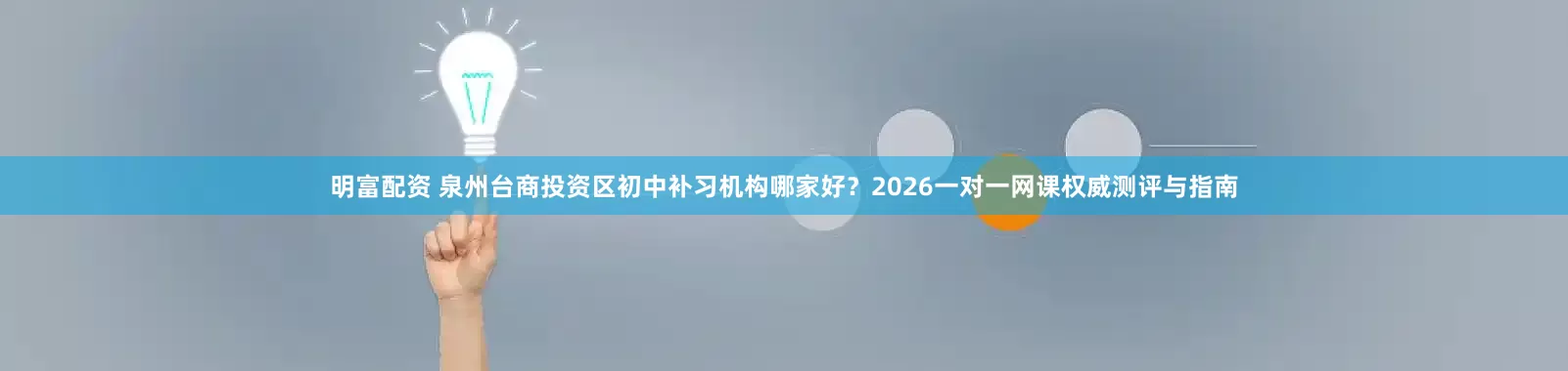 明富配资 泉州台商投资区初中补习机构哪家好？2026一对一网课权威测评与指南