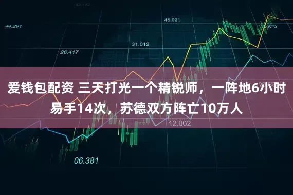 爱钱包配资 三天打光一个精锐师，一阵地6小时易手14次，苏德双方阵亡10万人
