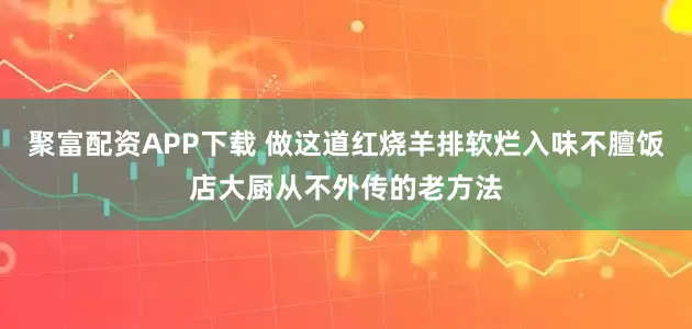 聚富配资APP下载 做这道红烧羊排软烂入味不膻饭店大厨从不外传的老方法