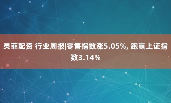 灵菲配资 行业周报|零售指数涨5.05%, 跑赢上证指数3.14%