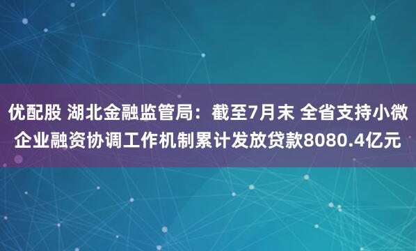 优配股 湖北金融监管局：截至7月末 全省支持小微企业融资协调工作机制累计发放贷款8080.4亿元