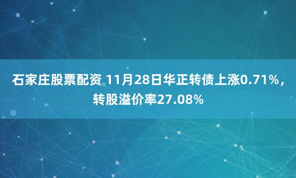 石家庄股票配资 11月28日华正转债上涨0.71%，转股溢价率27.08%