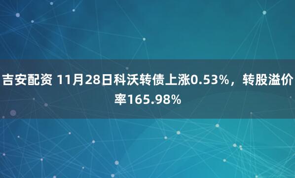 吉安配资 11月28日科沃转债上涨0.53%，转股溢价率165.98%