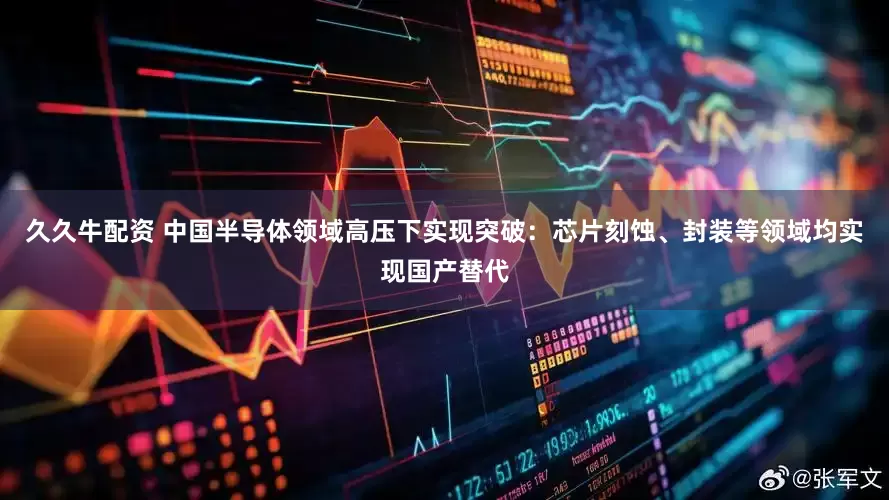 久久牛配资 中国半导体领域高压下实现突破：芯片刻蚀、封装等领域均实现国产替代